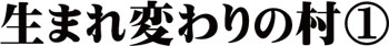 生まれ変わりの村①