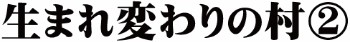 生まれ変わりの村②