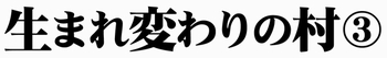生まれ変わりの村③