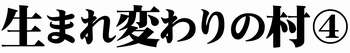 生まれ変わりの村④